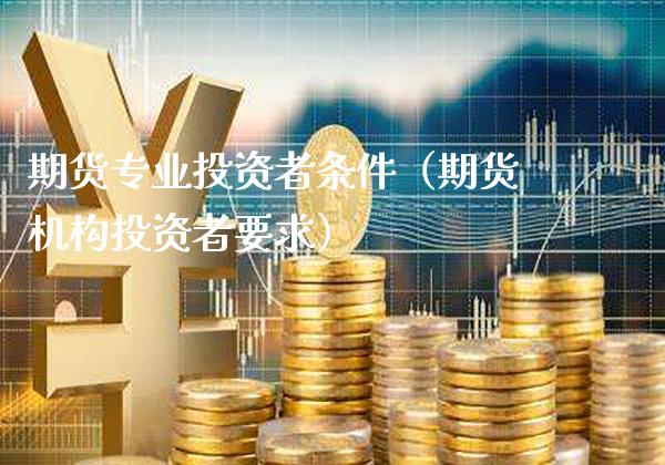 期货专业投资者条件（期货机构投资者要求）_https://www.xmqjcw.com_期货直播室_第1张