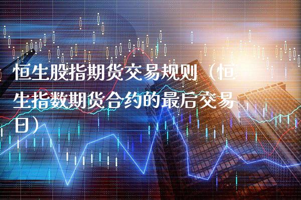 恒生股指期货交易规则（恒生指数期货合约的最后交易日）_https://www.xmqjcw.com_期货直播室_第1张