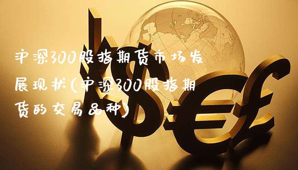沪深300股指期货市场发展现状(沪深300股指期货的交易品种)_https://www.xmqjcw.com_基金理财_第1张