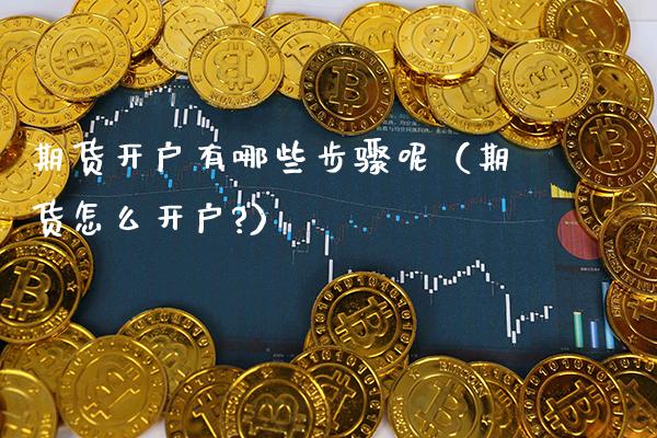 期货开户有哪些步骤呢（期货怎么开户?）_https://www.xmqjcw.com_期货投资_第1张