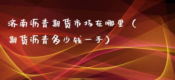济南沥青期货市场在哪里（期货沥青多少钱一手）_https://www.xmqjcw.com_期货行情_第1张