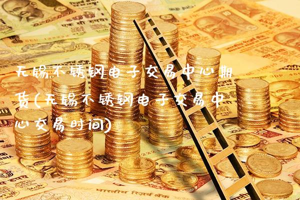 无锡不锈钢电子交易中心期货(无锡不锈钢电子交易中心交易时间)_https://www.xmqjcw.com_期货直播室_第1张