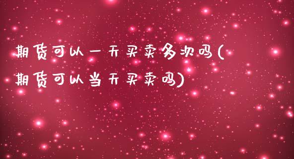 期货可以一天买卖多次吗(期货可以当天买卖吗)_https://www.xmqjcw.com_期货百科_第1张