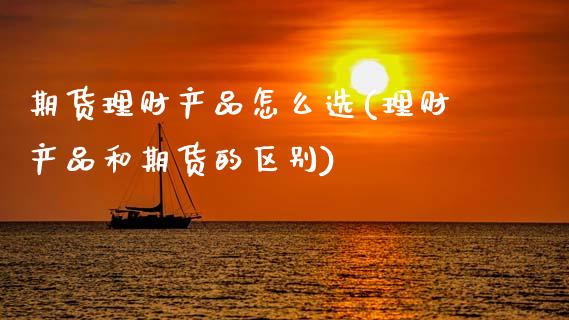 期货理财产品怎么选(理财产品和期货的区别)_https://www.xmqjcw.com_期货直播室_第1张