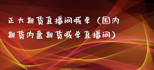 正大期货直播间喊单（国内期货内盘期货喊单直播间）_https://www.xmqjcw.com_期货直播室_第1张