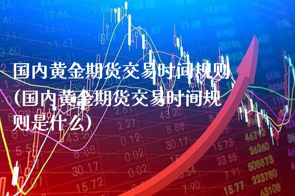国内黄金期货交易时间规则(国内黄金期货交易时间规则是什么)_https://www.xmqjcw.com_期货百科_第1张