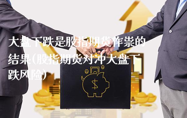 大盘下跌是股指期货作祟的结果(股指期货对冲大盘下跌风险)_https://www.xmqjcw.com_期货百科_第1张