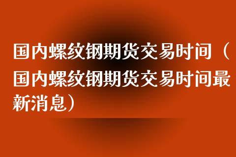 国内螺纹钢期货交易时间（国内螺纹钢期货交易时间最新消息）_https://www.xmqjcw.com_期货直播室_第1张