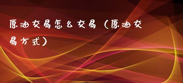 原油交易怎么交易（原油交易方式）_https://www.xmqjcw.com_期货行情_第1张