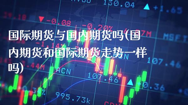 国际期货与国内期货吗(国内期货和国际期货走势一样吗)_https://www.xmqjcw.com_期货百科_第1张