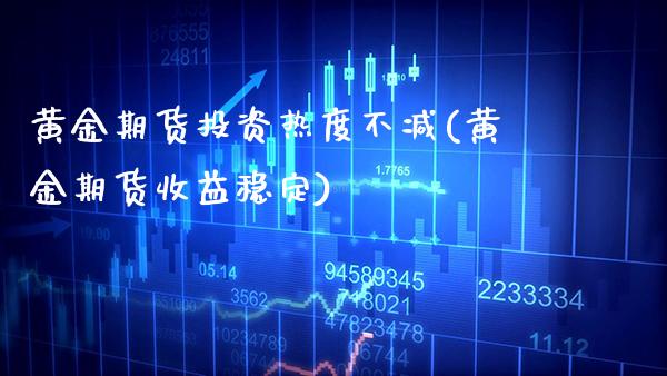 黄金期货投资热度不减(黄金期货收益稳定)_https://www.xmqjcw.com_期货行情_第1张
