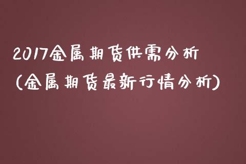 2017金属期货供需分析(金属期货最新行情分析)_https://www.xmqjcw.com_期货百科_第1张