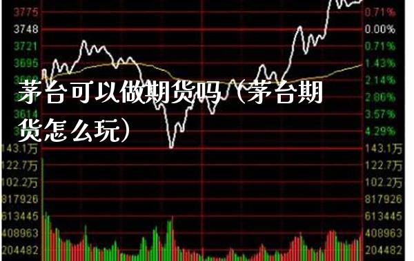 茅台可以做期货吗（茅台期货怎么玩）_https://www.xmqjcw.com_期货直播室_第1张
