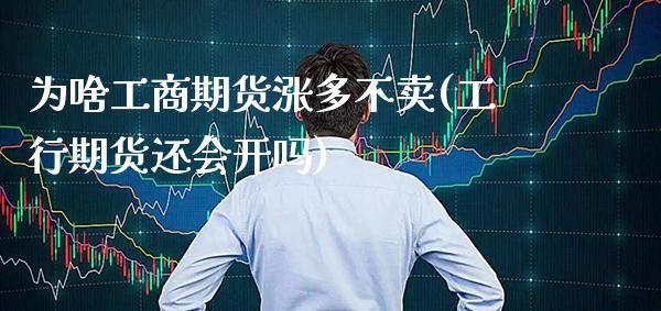 为啥工商期货涨多不卖(工行期货还会开吗)_https://www.xmqjcw.com_期货直播室_第1张