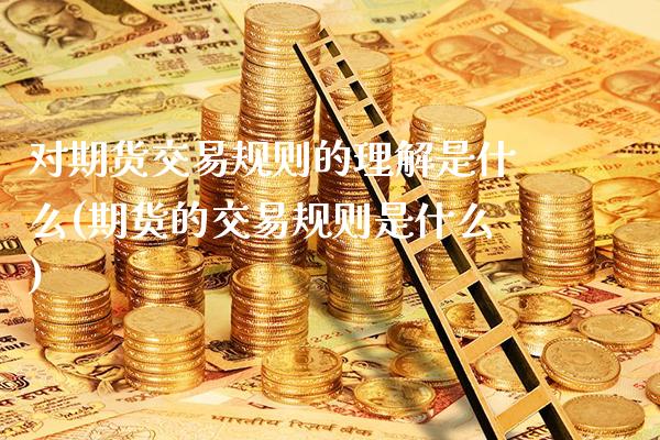 对期货交易规则的理解是什么(期货的交易规则是什么)_https://www.xmqjcw.com_期货投资_第1张