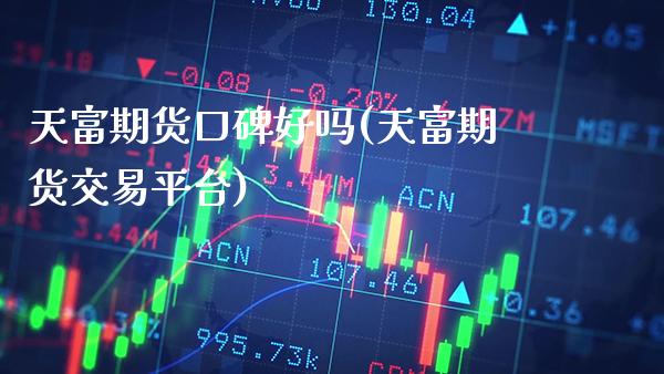 天富期货口碑好吗(天富期货交易平台)_https://www.xmqjcw.com_期货投资_第1张