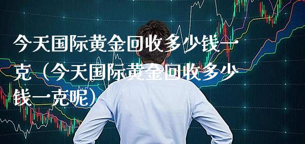 今天国际黄金回收多少钱一克（今天国际黄金回收多少钱一克呢）_https://www.xmqjcw.com_期货投资_第1张