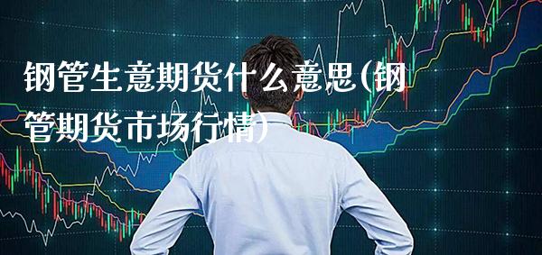 钢管生意期货什么意思(钢管期货市场行情)_https://www.xmqjcw.com_基金理财_第1张