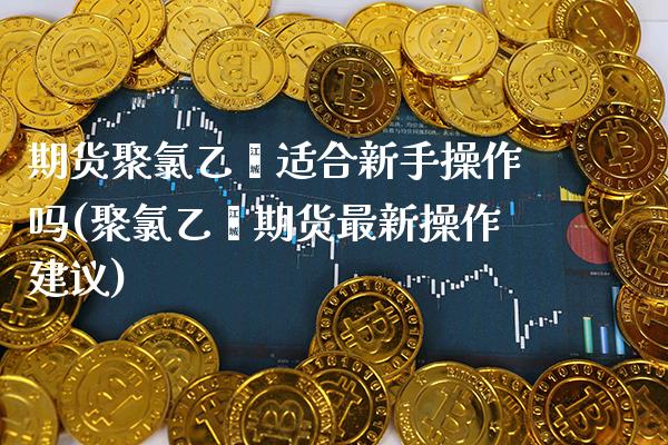 期货聚氯乙烯适合新手操作吗(聚氯乙烯期货最新操作建议)_https://www.xmqjcw.com_期货百科_第1张