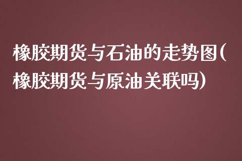 橡胶期货与石油的走势图(橡胶期货与原油关联吗)_https://www.xmqjcw.com_股票投资_第1张