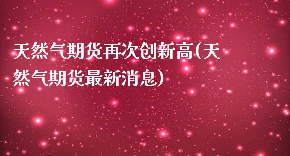 天然气期货再次创新高(天然气期货最新消息)_https://www.xmqjcw.com_期货百科_第1张