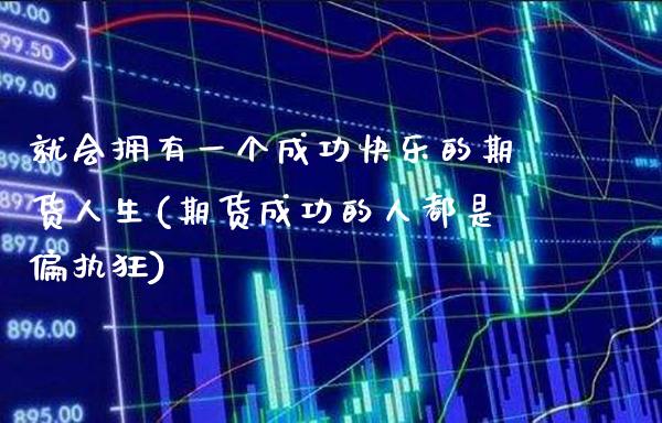 就会拥有一个成功快乐的期货人生(期货成功的人都是偏执狂)_https://www.xmqjcw.com_股票投资_第1张