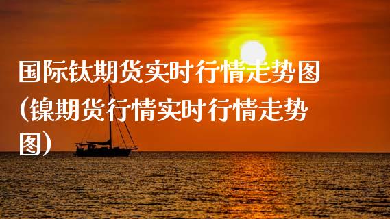 国际钛期货实时行情走势图(镍期货行情实时行情走势图)_https://www.xmqjcw.com_期货百科_第1张