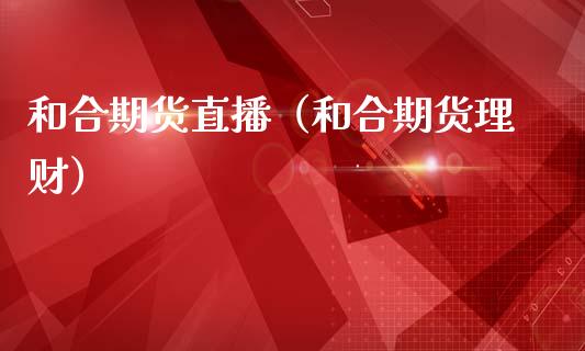 和合期货直播（和合期货理财）_https://www.xmqjcw.com_期货投资_第1张