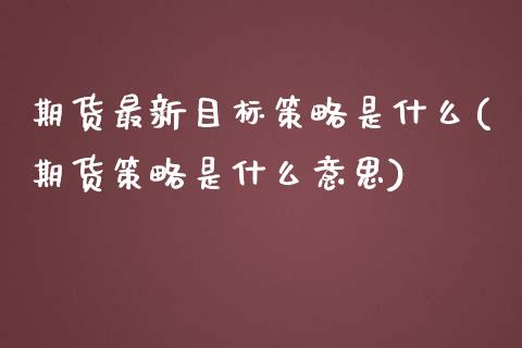期货最新目标策略是什么(期货策略是什么意思)_https://www.xmqjcw.com_期货百科_第1张