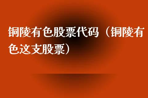 铜陵有色股票代码（铜陵有色这支股票）_https://www.xmqjcw.com_期货行情_第1张