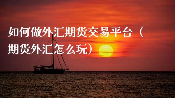 如何做外汇期货交易平台（期货外汇怎么玩）_https://www.xmqjcw.com_期货投资_第1张