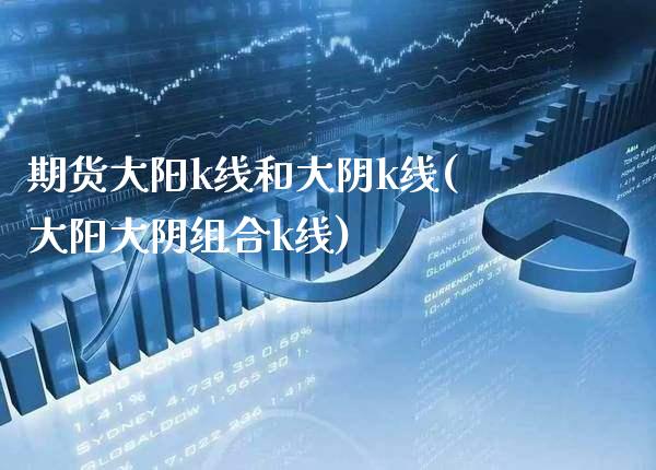 期货大阳k线和大阴k线(大阳大阴组合k线)_https://www.xmqjcw.com_期货百科_第1张