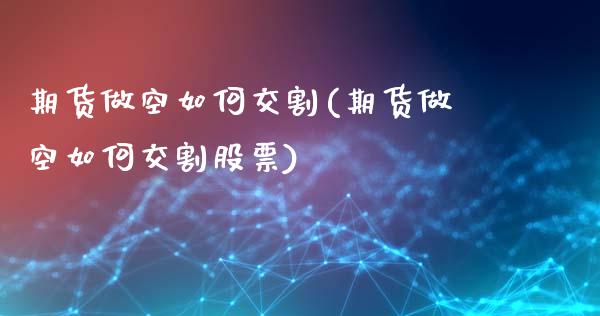 期货做空如何交割(期货做空如何交割股票)_https://www.xmqjcw.com_期货行情_第1张