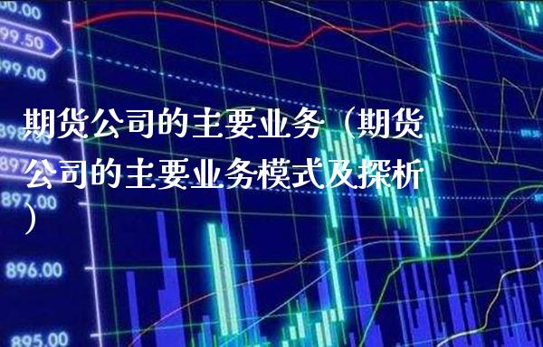 期货公司的主要业务（期货公司的主要业务模式及探析）_https://www.xmqjcw.com_期货投资_第1张