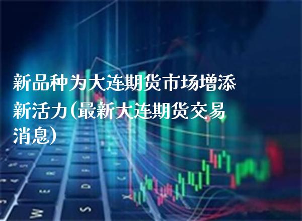 新品种为大连期货市场增添新活力(最新大连期货交易消息)_https://www.xmqjcw.com_期货直播室_第1张