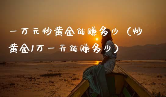 一万元炒黄金能赚多少（炒黄金1万一天能赚多少）_https://www.xmqjcw.com_期货投资_第1张