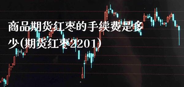 商品期货红枣的手续费是多少(期货红枣2201)_https://www.xmqjcw.com_期货百科_第1张