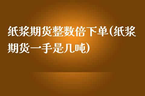 纸浆期货整数倍下单(纸浆期货一手是几吨)_https://www.xmqjcw.com_期货百科_第1张