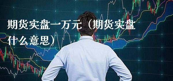 期货实盘一万元（期货实盘什么意思）_https://www.xmqjcw.com_期货直播室_第1张