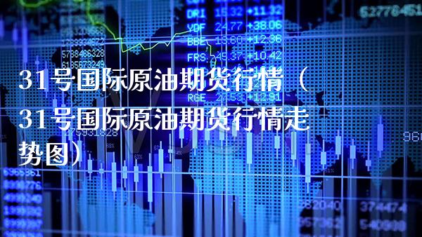 31号国际原油期货行情（31号国际原油期货行情走势图）_https://www.xmqjcw.com_期货直播室_第1张