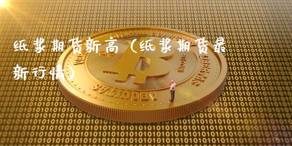 纸浆期货新高（纸浆期货最新行情）_https://www.xmqjcw.com_期货投资_第1张
