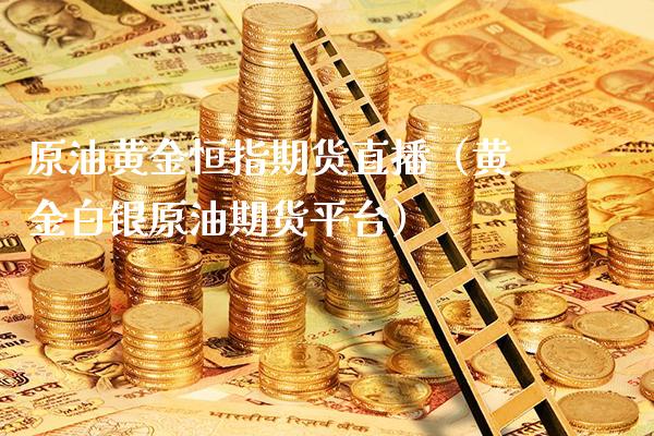 原油黄金恒指期货直播（黄金白银原油期货平台）_https://www.xmqjcw.com_期货直播室_第1张