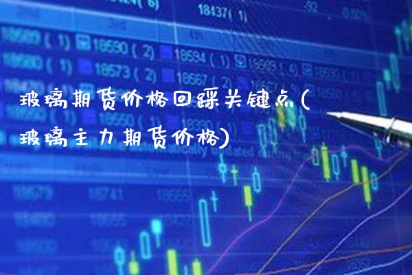 玻璃期货价格回踩关键点(玻璃主力期货价格)_https://www.xmqjcw.com_期货行情_第1张