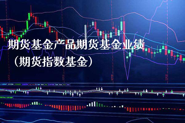 期货基金产品期货基金业绩（期货指数基金）_https://www.xmqjcw.com_期货行情_第1张
