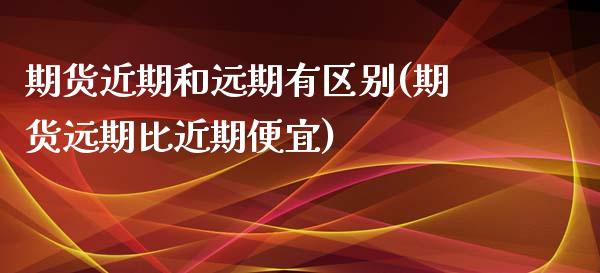 期货近期和远期有区别(期货远期比近期便宜)_https://www.xmqjcw.com_期货百科_第1张