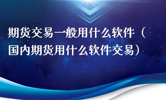 期货交易一般用什么软件（国内期货用什么软件交易）_https://www.xmqjcw.com_期货直播室_第1张