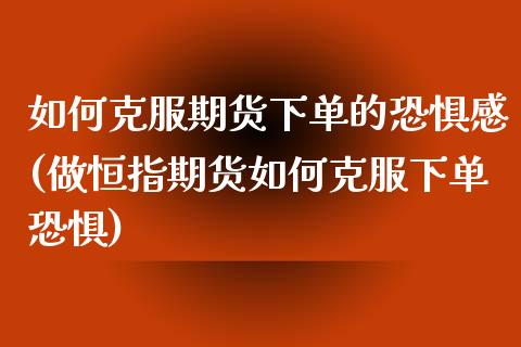 如何克服期货下单的恐惧感(做恒指期货如何克服下单恐惧)_https://www.xmqjcw.com_期货开户_第1张