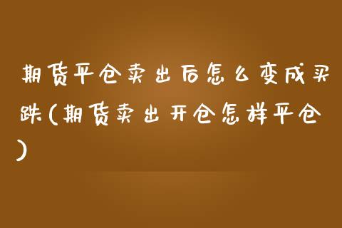 期货平仓卖出后怎么变成买跌(期货卖出开仓怎样平仓)_https://www.xmqjcw.com_基金理财_第1张