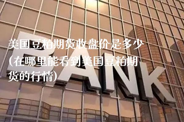 美国豆粕期货收盘价是多少(在哪里能看到美国豆粕期货的行情)_https://www.xmqjcw.com_基金理财_第1张