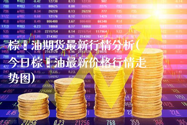 棕榈油期货最新行情分析(今日棕榈油最新价格行情走势图)_https://www.xmqjcw.com_期货行情_第1张